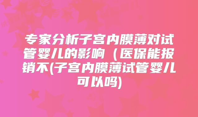 专家分析子宫内膜薄对试管婴儿的影响(医保能报销不(子宫内膜薄试管婴儿可以吗)