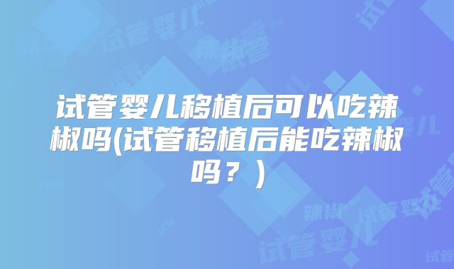 试管婴儿移植后可以吃辣椒吗(试管移植后能吃辣椒吗？)