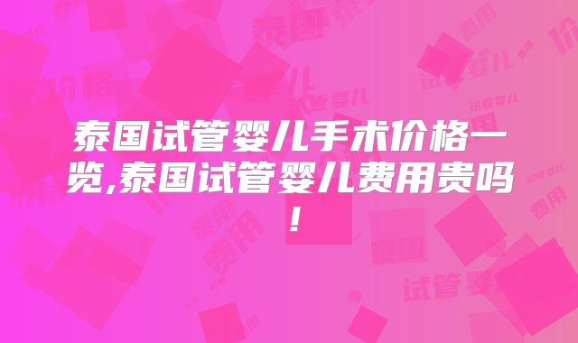 泰国试管婴儿手术价格一览,泰国试管婴儿费用贵吗!
