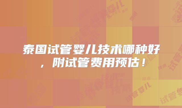泰国试管婴儿技术哪种好，附试管费用预估！