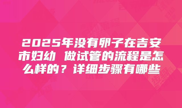 2025年没有卵子在吉安市妇幼 做试管的流程是怎么样的？详细步骤有哪些
