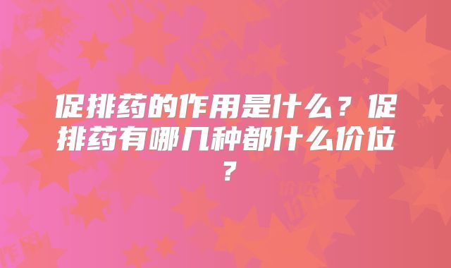 促排药的作用是什么？促排药有哪几种都什么价位？