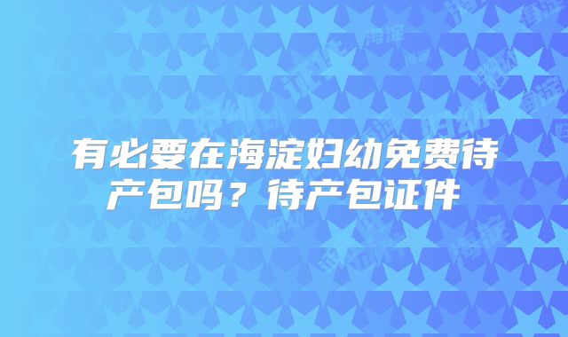 有必要在海淀妇幼免费待产包吗?待产包证件
