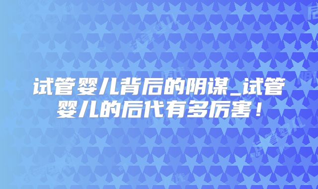 试管婴儿背后的阴谋_试管婴儿的后代有多厉害！