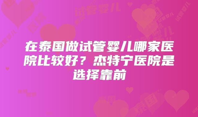 在泰国做试管婴儿哪家医院比较好？杰特宁医院是选择靠前