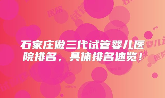 石家庄做三代试管婴儿医院排名，具体排名速览！