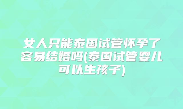 女人只能泰国试管怀孕了容易结婚吗(泰国试管婴儿可以生孩子)