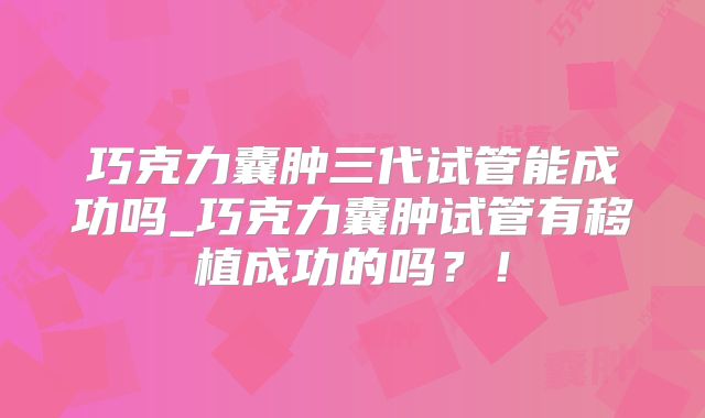 巧克力囊肿三代试管能成功吗_巧克力囊肿试管有移植成功的吗?!