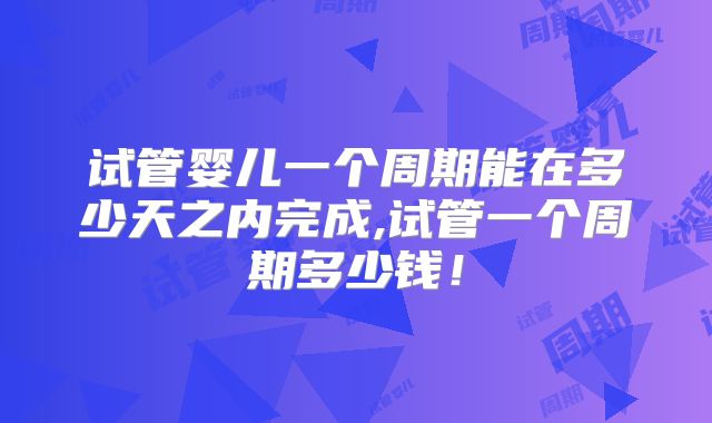 试管婴儿一个周期能在多少天之内完成,试管一个周期多少钱！