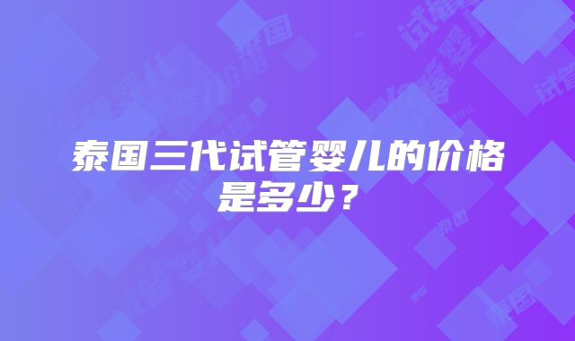 泰国三代试管婴儿的价格是多少?