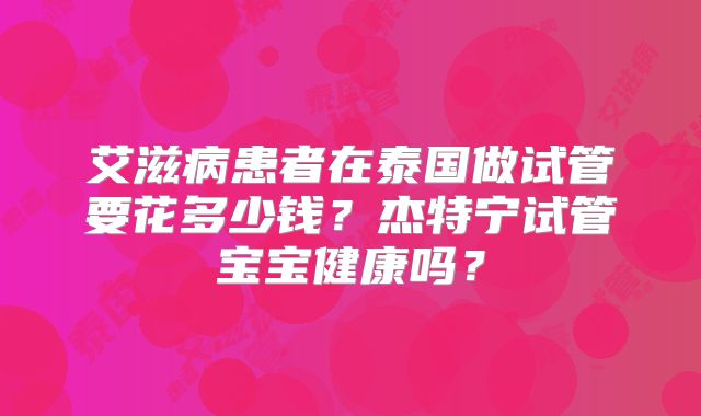 艾滋病患者在泰国做试管要花多少钱？杰特宁试管宝宝健康吗？