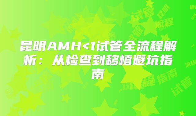 昆明AMH<1试管全流程解析：从检查到移植避坑指南