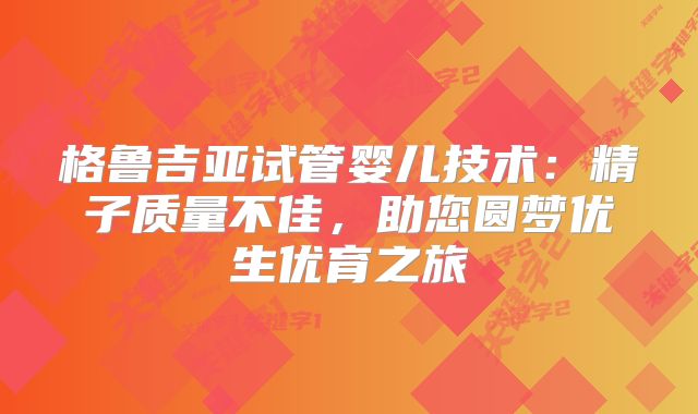 格鲁吉亚试管婴儿技术：精子质量不佳，助您圆梦优生优育之旅