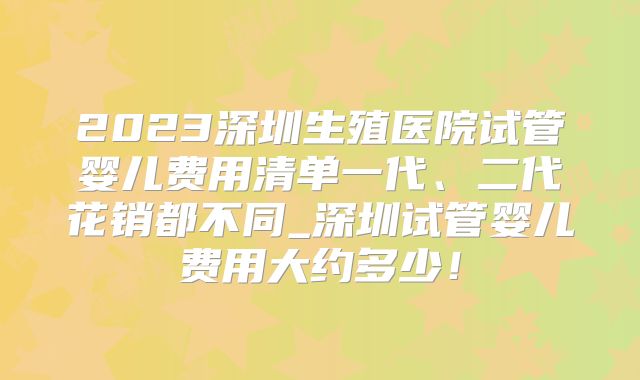 2023深圳生殖医院试管婴儿费用清单一代、二代花销都不同_深圳试管婴儿费用大约多少！