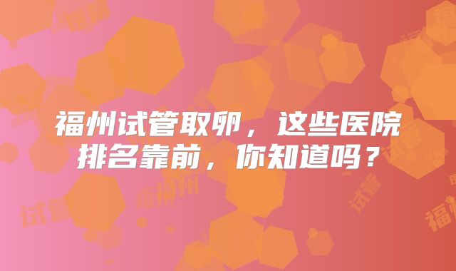 福州试管取卵，这些医院排名靠前，你知道吗？