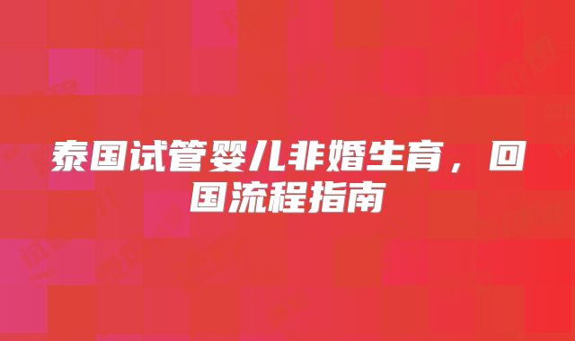 泰国试管婴儿非婚生育，回国流程指南