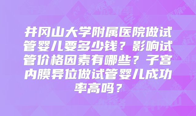 井冈山大学附属医院做试管婴儿要多少钱？影响试管价格因素有哪些？子宫内膜异位做试管婴儿成功率高吗？