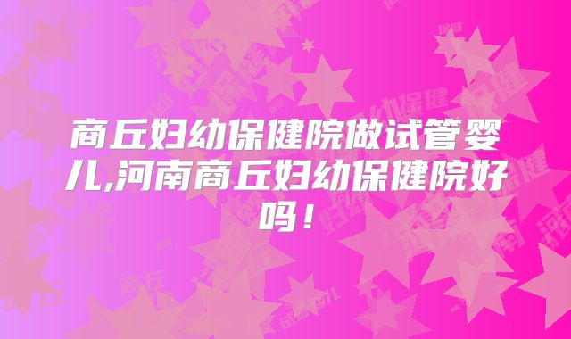 商丘妇幼保健院做试管婴儿,河南商丘妇幼保健院好吗！