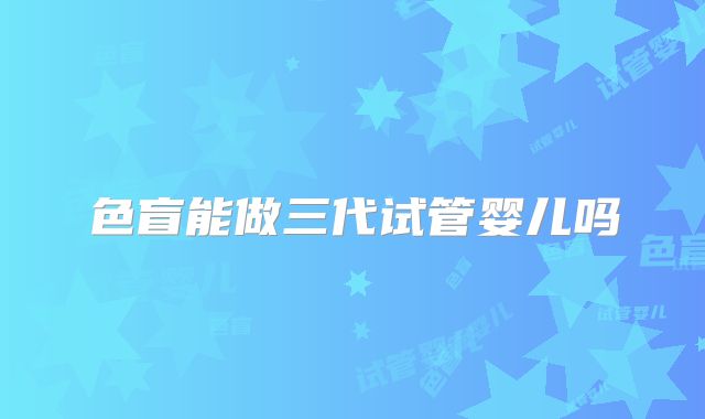 色盲能做三代试管婴儿吗