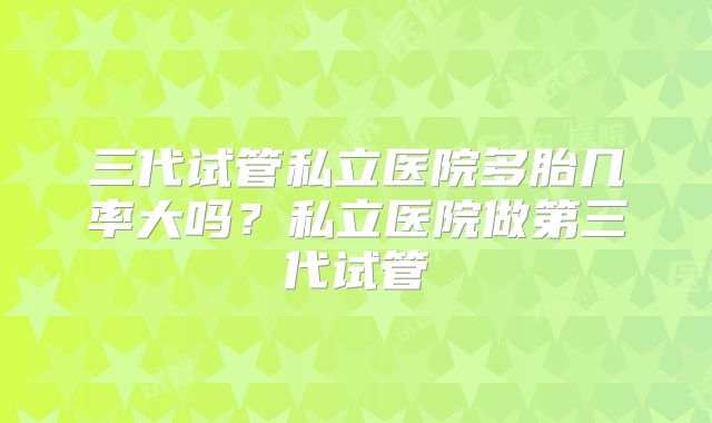三代试管私立医院多胎几率大吗？私立医院做第三代试管