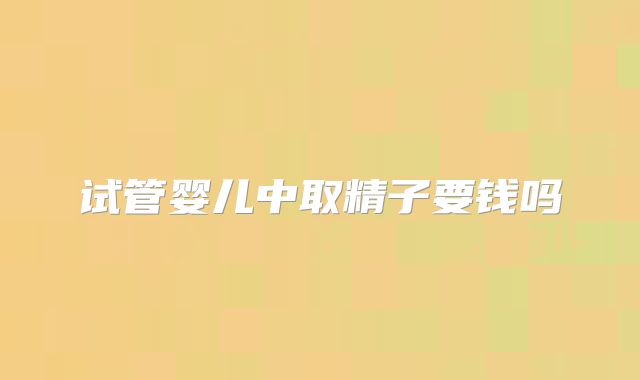 试管婴儿中取精子要钱吗