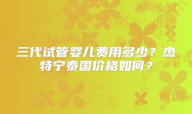 三代试管婴儿费用多少？杰特宁泰国价格如何？