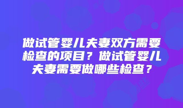 做试管婴儿夫妻双方需要检查的项目？做试管婴儿夫妻需要做哪些检查？