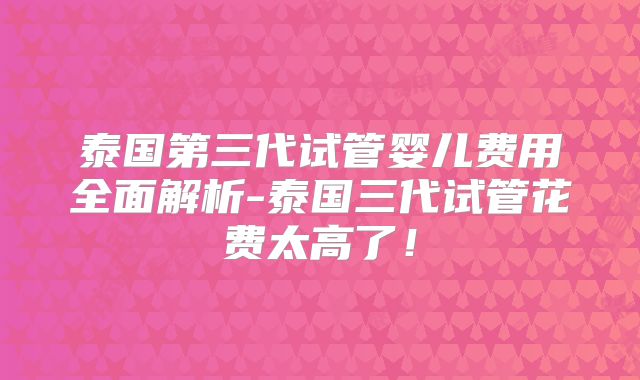 泰国第三代试管婴儿费用全面解析-泰国三代试管花费太高了！