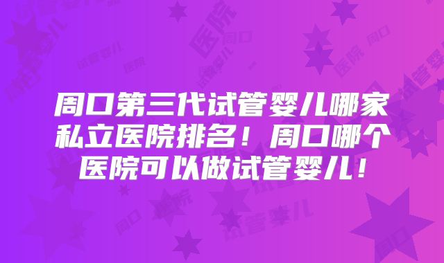 周口第三代试管婴儿哪家私立医院排名！周口哪个医院可以做试管婴儿！
