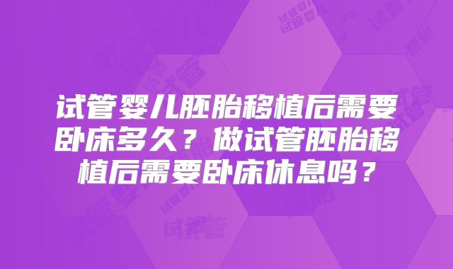 试管婴儿胚胎移植后需要卧床多久?做试管胚胎移植后需要卧床休息吗?