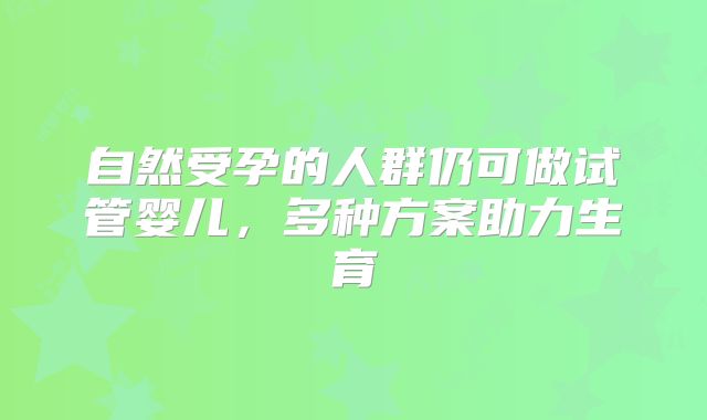 自然受孕的人群仍可做试管婴儿，多种方案助力生育