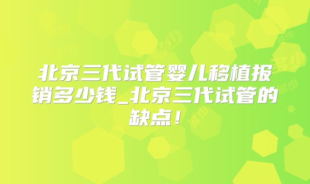 北京三代试管婴儿移植报销多少钱_北京三代试管的缺点!