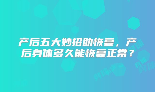产后五大妙招助恢复,产后身体多久能恢复正常?