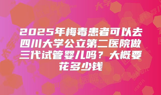 2025年梅毒患者可以去四川大学公立第二医院做三代试管婴儿吗?大概要花多少钱