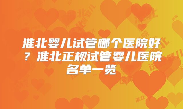 淮北婴儿试管哪个医院好？淮北正规试管婴儿医院名单一览