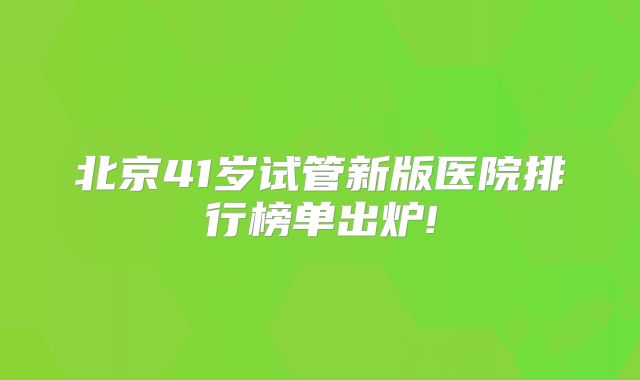 北京41岁试管新版医院排行榜单出炉!