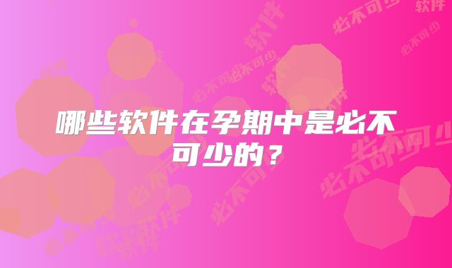 哪些软件在孕期中是必不可少的？
