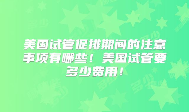 美国试管促排期间的注意事项有哪些！美国试管要多少费用！