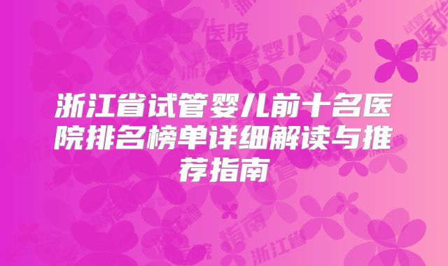 浙江省试管婴儿前十名医院排名榜单详细解读与推荐指南