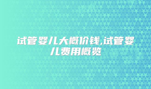 试管婴儿大概价钱,试管婴儿费用概览