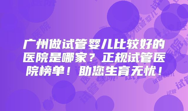 广州做试管婴儿比较好的医院是哪家?正规试管医院榜单!助您生育无忧!
