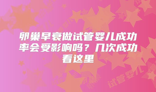 卵巢早衰做试管婴儿成功率会受影响吗?几次成功看这里