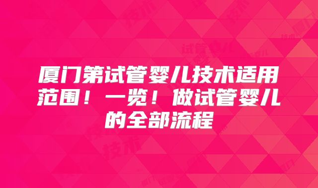 厦门第试管婴儿技术适用范围!一览!做试管婴儿的全部流程