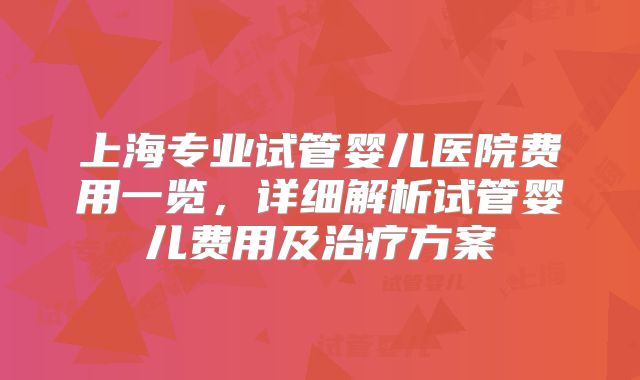 上海专业试管婴儿医院费用一览,详细解析试管婴儿费用及治疗方案