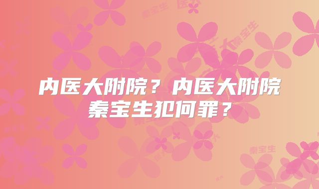 内医大附院？内医大附院秦宝生犯何罪？