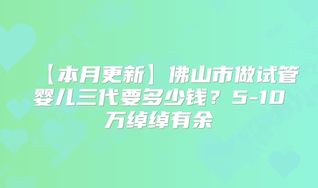 【本月更新】佛山市做试管婴儿三代要多少钱?5-10万绰绰有余