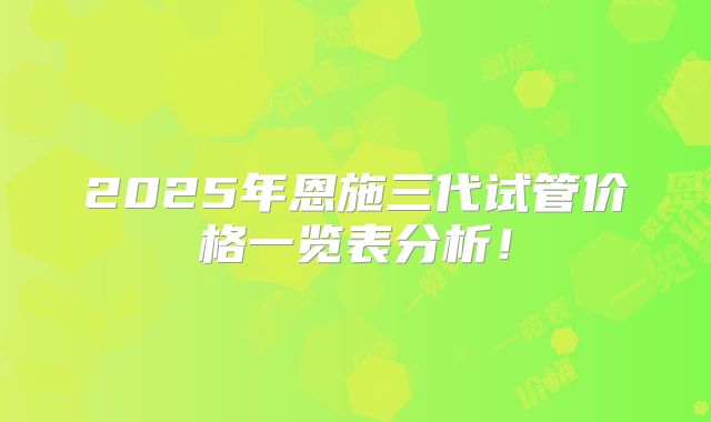 2025年恩施三代试管价格一览表分析!