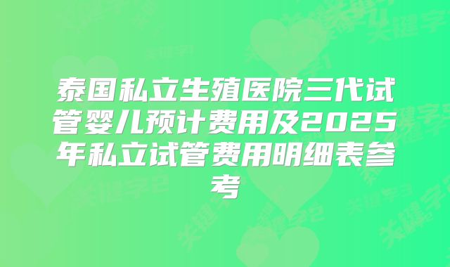 泰国私立生殖医院三代试管婴儿预计费用及2025年私立试管费用明细表参考