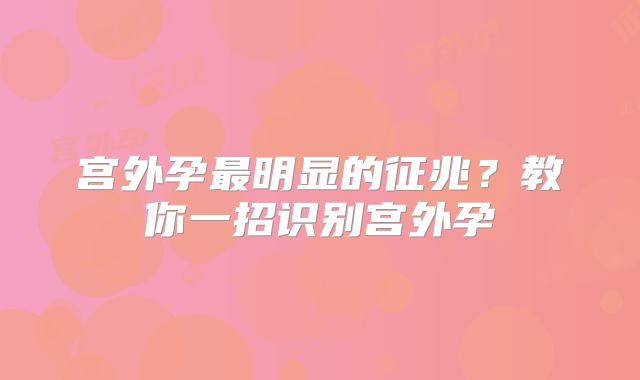 宫外孕最明显的征兆？教你一招识别宫外孕