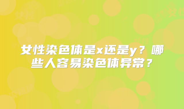 女性染色体是x还是y？哪些人容易染色体异常？